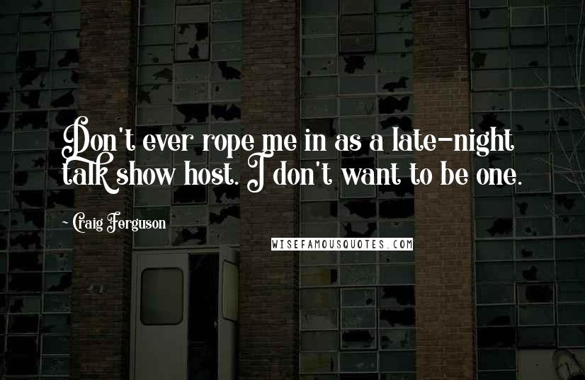 Craig Ferguson Quotes: Don't ever rope me in as a late-night talk show host. I don't want to be one.