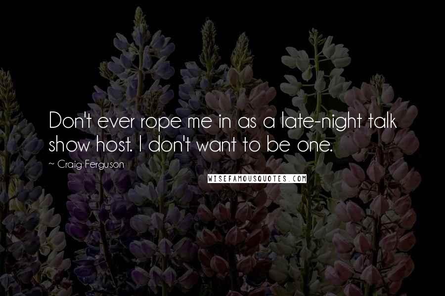 Craig Ferguson Quotes: Don't ever rope me in as a late-night talk show host. I don't want to be one.