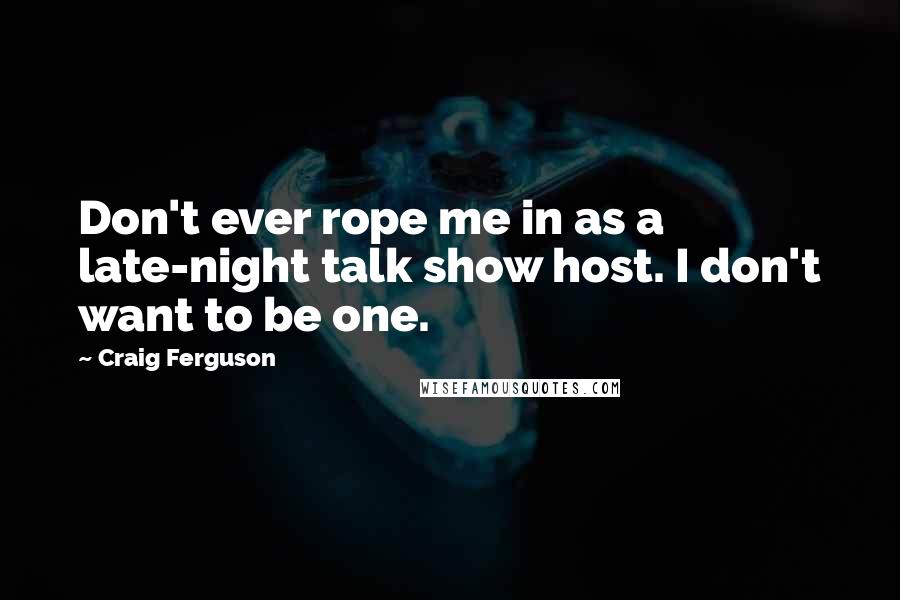 Craig Ferguson Quotes: Don't ever rope me in as a late-night talk show host. I don't want to be one.