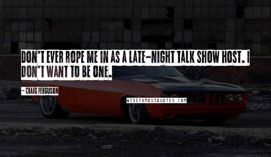 Craig Ferguson Quotes: Don't ever rope me in as a late-night talk show host. I don't want to be one.