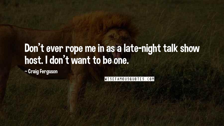 Craig Ferguson Quotes: Don't ever rope me in as a late-night talk show host. I don't want to be one.