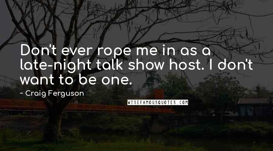 Craig Ferguson Quotes: Don't ever rope me in as a late-night talk show host. I don't want to be one.