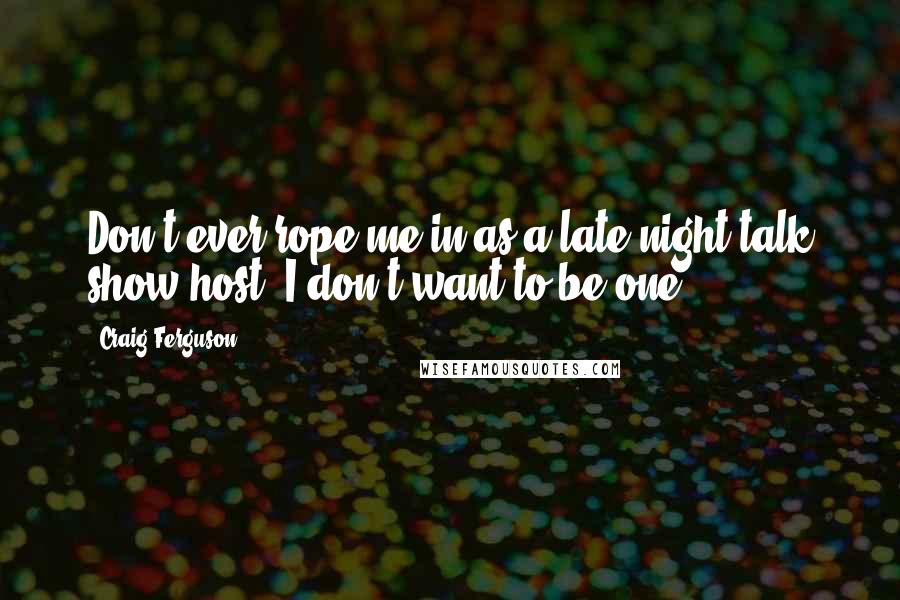 Craig Ferguson Quotes: Don't ever rope me in as a late-night talk show host. I don't want to be one.