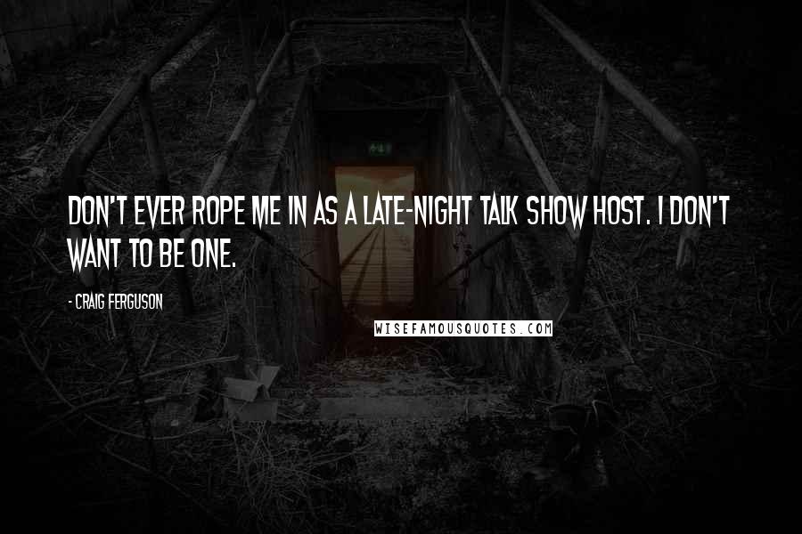 Craig Ferguson Quotes: Don't ever rope me in as a late-night talk show host. I don't want to be one.