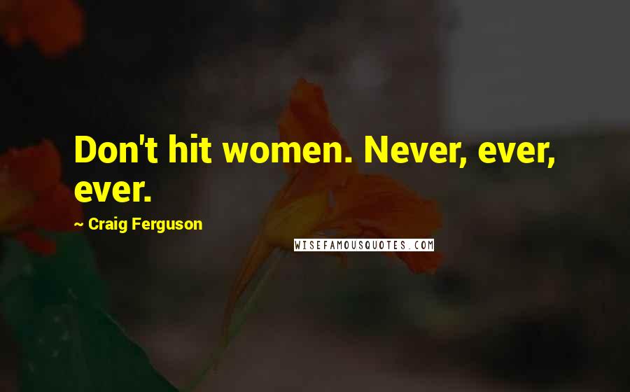 Craig Ferguson Quotes: Don't hit women. Never, ever, ever.