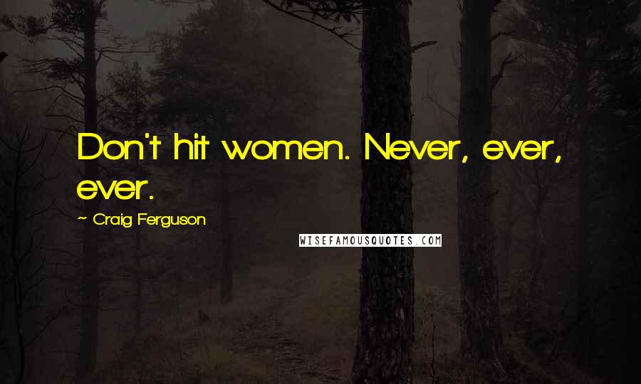 Craig Ferguson Quotes: Don't hit women. Never, ever, ever.