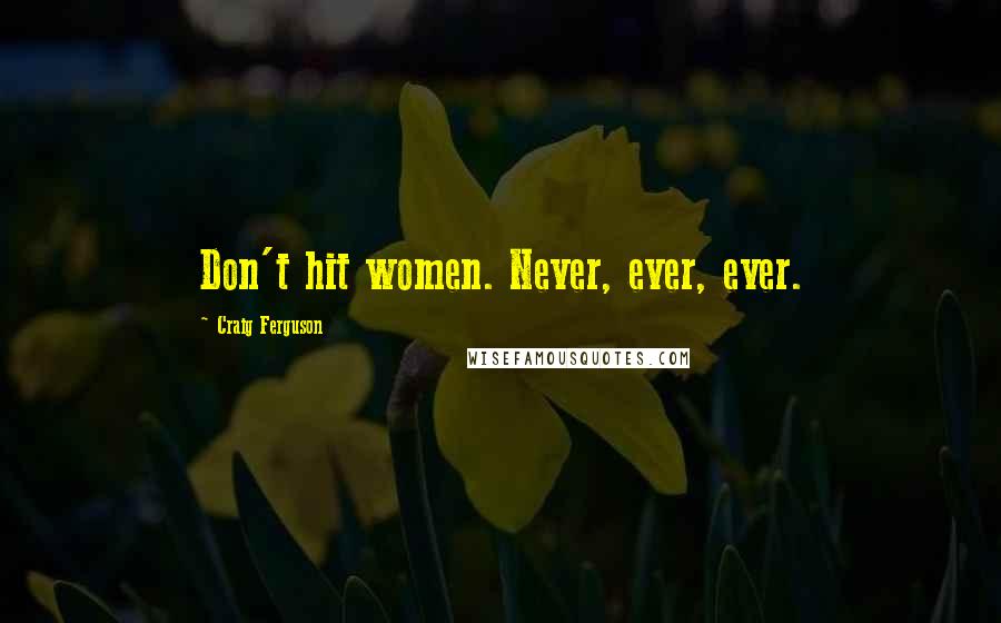 Craig Ferguson Quotes: Don't hit women. Never, ever, ever.