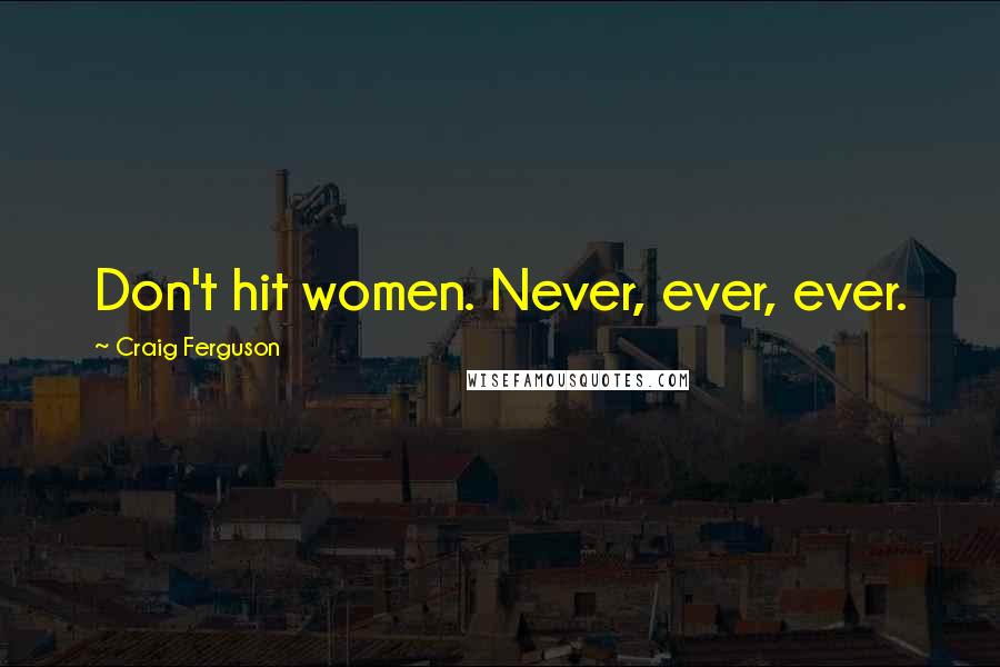 Craig Ferguson Quotes: Don't hit women. Never, ever, ever.