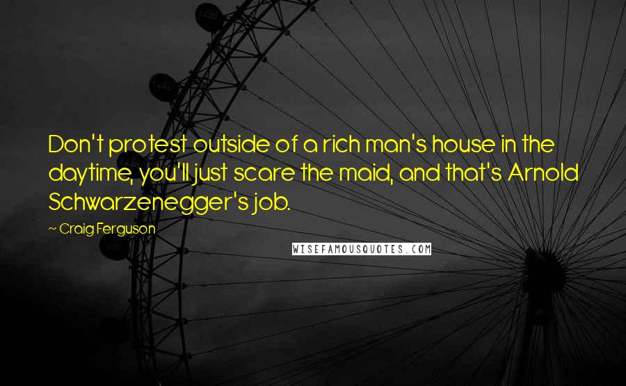 Craig Ferguson Quotes: Don't protest outside of a rich man's house in the daytime, you'll just scare the maid, and that's Arnold Schwarzenegger's job.