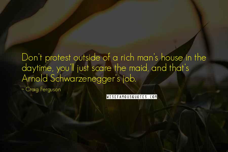 Craig Ferguson Quotes: Don't protest outside of a rich man's house in the daytime, you'll just scare the maid, and that's Arnold Schwarzenegger's job.