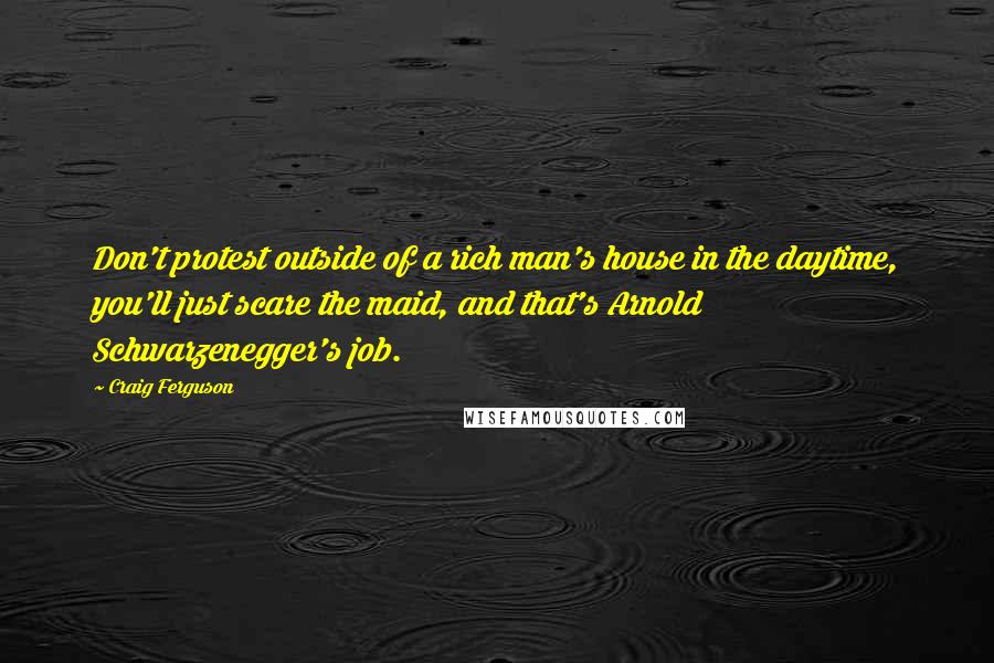 Craig Ferguson Quotes: Don't protest outside of a rich man's house in the daytime, you'll just scare the maid, and that's Arnold Schwarzenegger's job.