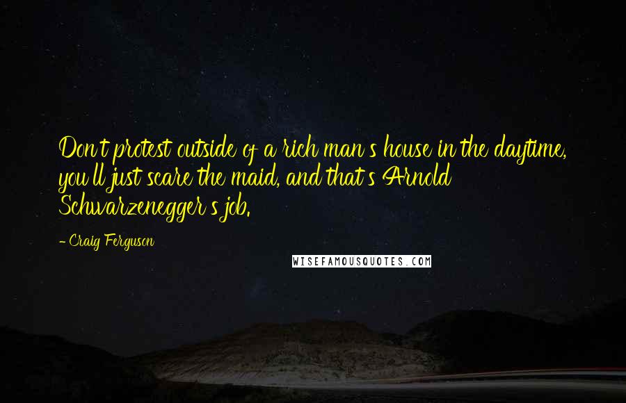 Craig Ferguson Quotes: Don't protest outside of a rich man's house in the daytime, you'll just scare the maid, and that's Arnold Schwarzenegger's job.