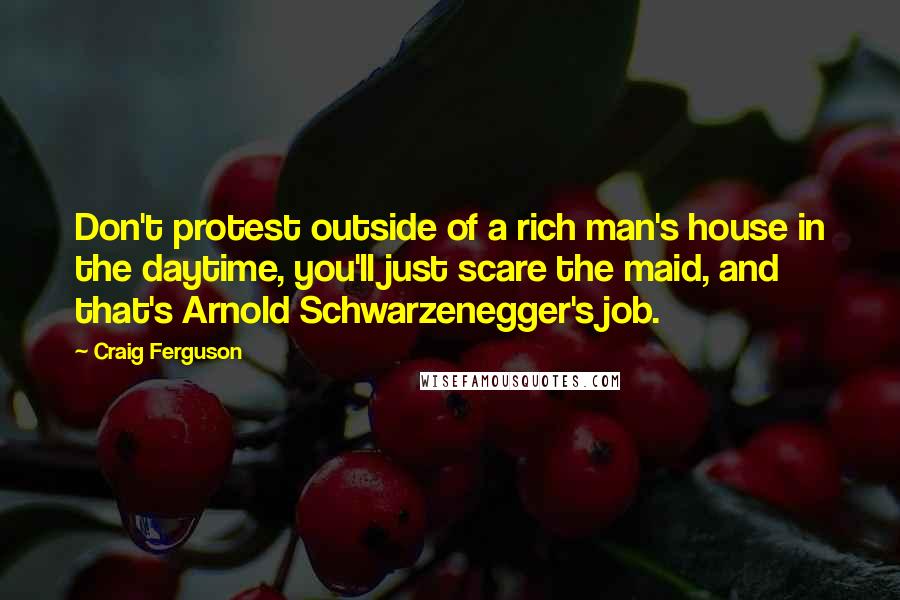 Craig Ferguson Quotes: Don't protest outside of a rich man's house in the daytime, you'll just scare the maid, and that's Arnold Schwarzenegger's job.