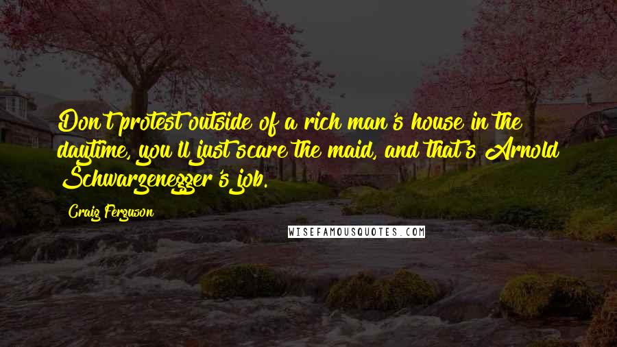 Craig Ferguson Quotes: Don't protest outside of a rich man's house in the daytime, you'll just scare the maid, and that's Arnold Schwarzenegger's job.