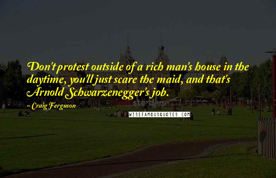 Craig Ferguson Quotes: Don't protest outside of a rich man's house in the daytime, you'll just scare the maid, and that's Arnold Schwarzenegger's job.