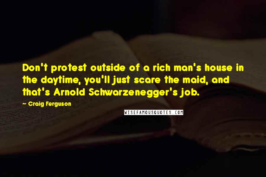 Craig Ferguson Quotes: Don't protest outside of a rich man's house in the daytime, you'll just scare the maid, and that's Arnold Schwarzenegger's job.