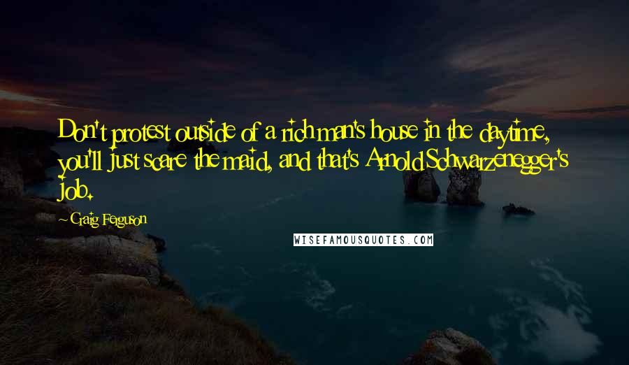 Craig Ferguson Quotes: Don't protest outside of a rich man's house in the daytime, you'll just scare the maid, and that's Arnold Schwarzenegger's job.