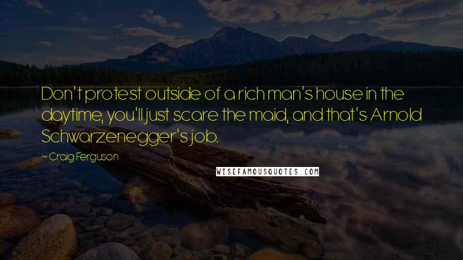 Craig Ferguson Quotes: Don't protest outside of a rich man's house in the daytime, you'll just scare the maid, and that's Arnold Schwarzenegger's job.