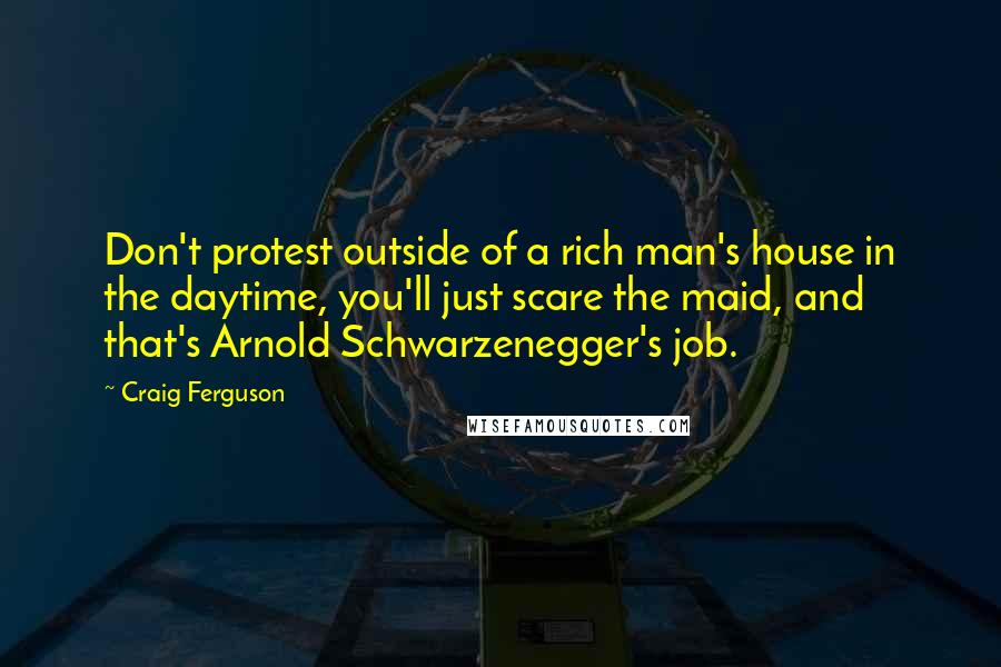 Craig Ferguson Quotes: Don't protest outside of a rich man's house in the daytime, you'll just scare the maid, and that's Arnold Schwarzenegger's job.