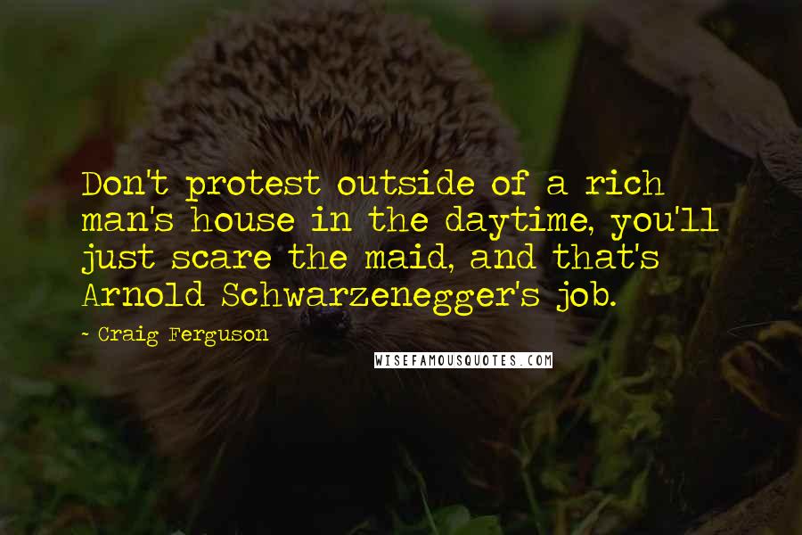 Craig Ferguson Quotes: Don't protest outside of a rich man's house in the daytime, you'll just scare the maid, and that's Arnold Schwarzenegger's job.