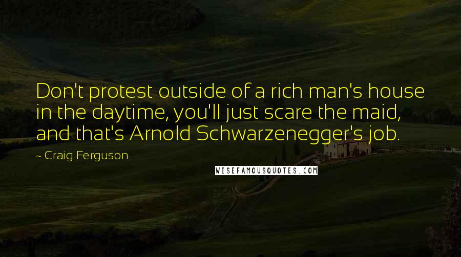 Craig Ferguson Quotes: Don't protest outside of a rich man's house in the daytime, you'll just scare the maid, and that's Arnold Schwarzenegger's job.