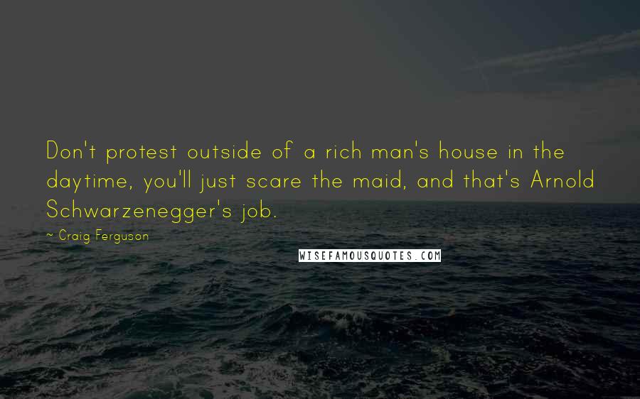 Craig Ferguson Quotes: Don't protest outside of a rich man's house in the daytime, you'll just scare the maid, and that's Arnold Schwarzenegger's job.