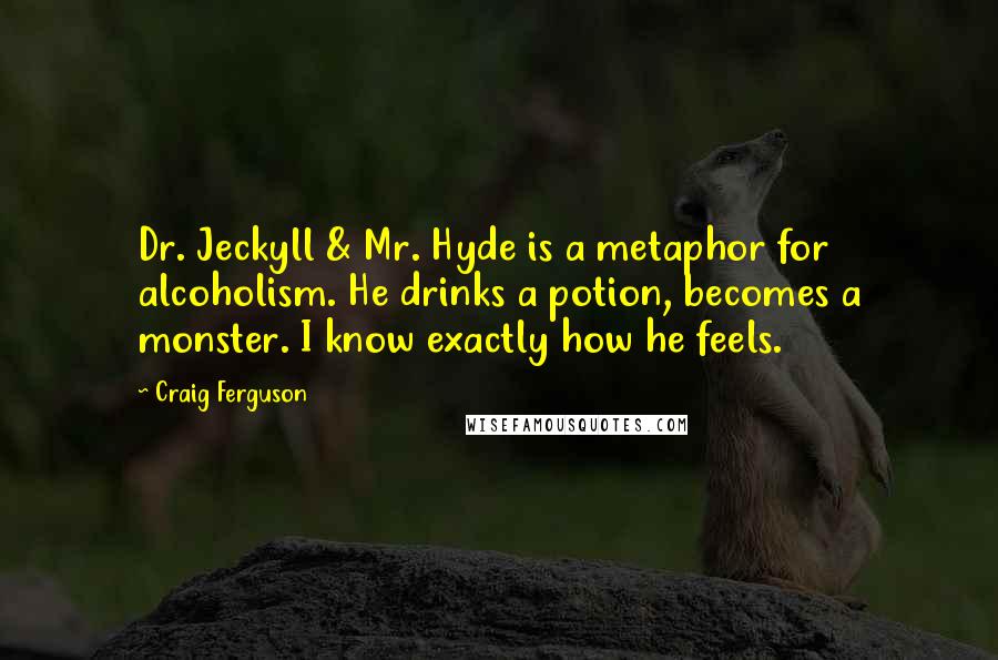 Craig Ferguson Quotes: Dr. Jeckyll & Mr. Hyde is a metaphor for alcoholism. He drinks a potion, becomes a monster. I know exactly how he feels.