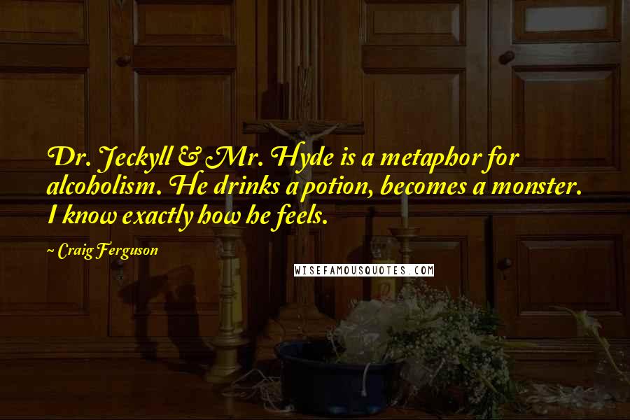 Craig Ferguson Quotes: Dr. Jeckyll & Mr. Hyde is a metaphor for alcoholism. He drinks a potion, becomes a monster. I know exactly how he feels.