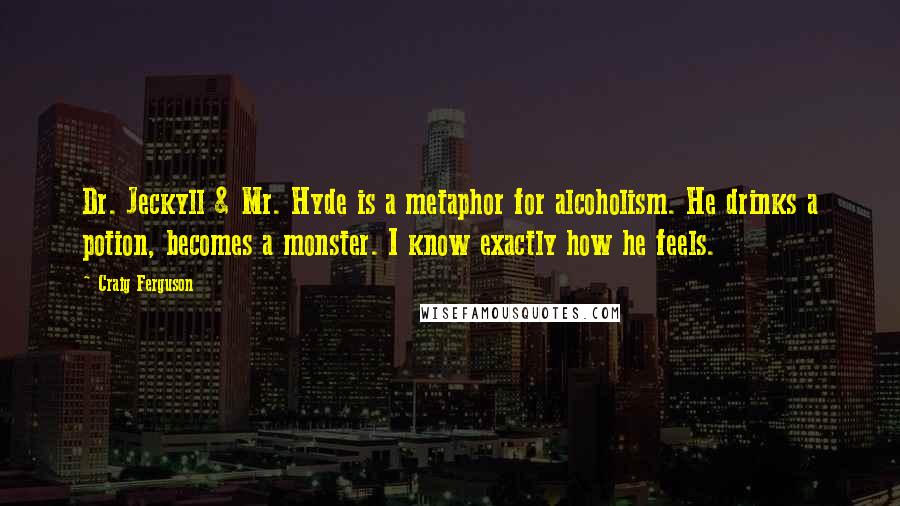 Craig Ferguson Quotes: Dr. Jeckyll & Mr. Hyde is a metaphor for alcoholism. He drinks a potion, becomes a monster. I know exactly how he feels.