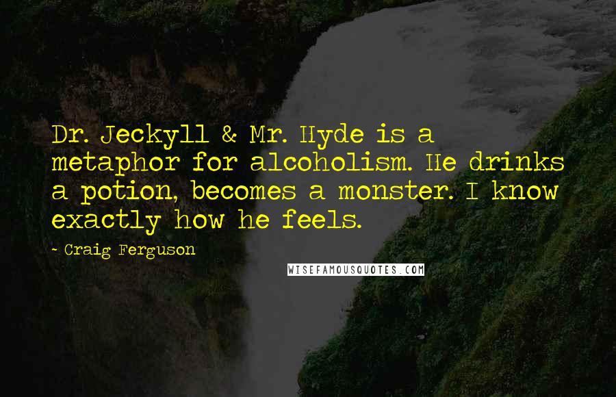 Craig Ferguson Quotes: Dr. Jeckyll & Mr. Hyde is a metaphor for alcoholism. He drinks a potion, becomes a monster. I know exactly how he feels.