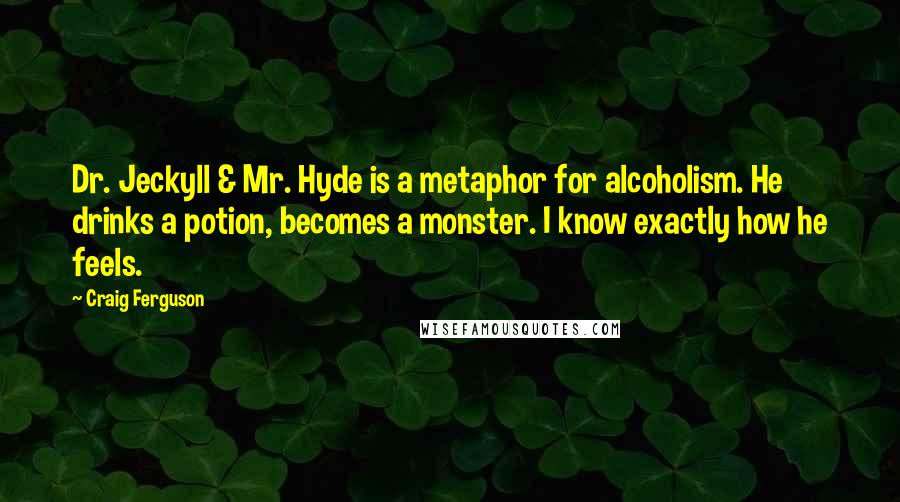 Craig Ferguson Quotes: Dr. Jeckyll & Mr. Hyde is a metaphor for alcoholism. He drinks a potion, becomes a monster. I know exactly how he feels.