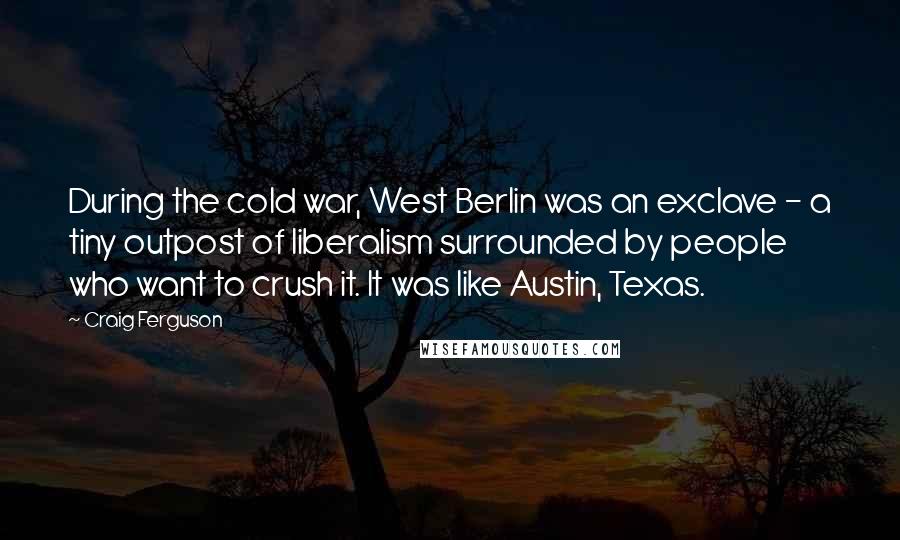 Craig Ferguson Quotes: During the cold war, West Berlin was an exclave - a tiny outpost of liberalism surrounded by people who want to crush it. It was like Austin, Texas.