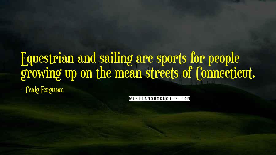 Craig Ferguson Quotes: Equestrian and sailing are sports for people growing up on the mean streets of Connecticut.