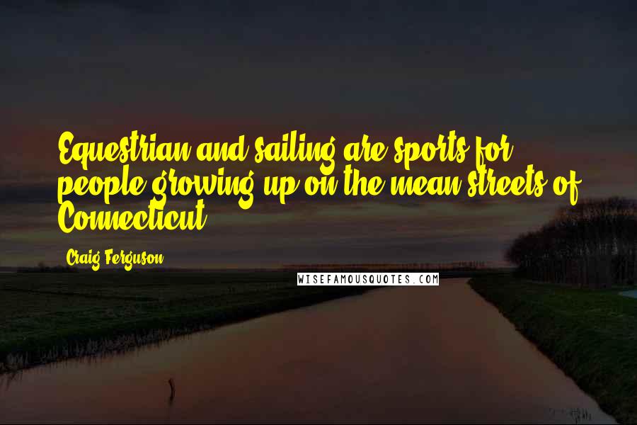 Craig Ferguson Quotes: Equestrian and sailing are sports for people growing up on the mean streets of Connecticut.