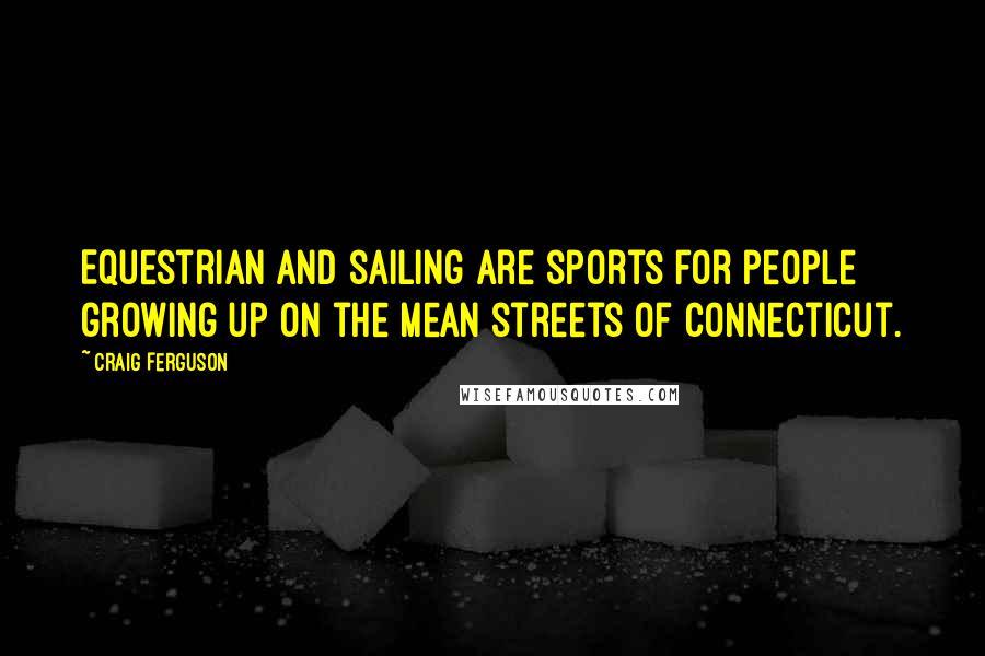 Craig Ferguson Quotes: Equestrian and sailing are sports for people growing up on the mean streets of Connecticut.