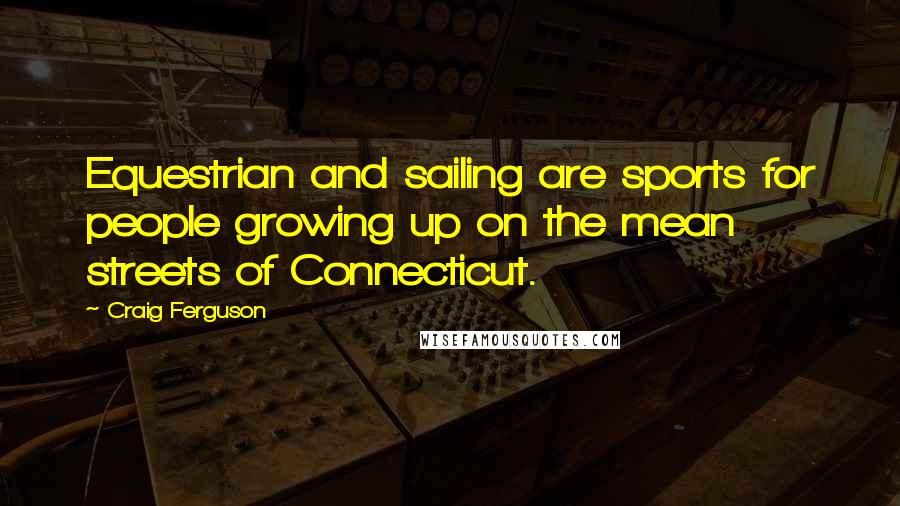 Craig Ferguson Quotes: Equestrian and sailing are sports for people growing up on the mean streets of Connecticut.