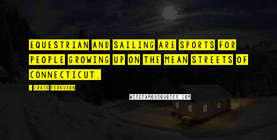 Craig Ferguson Quotes: Equestrian and sailing are sports for people growing up on the mean streets of Connecticut.