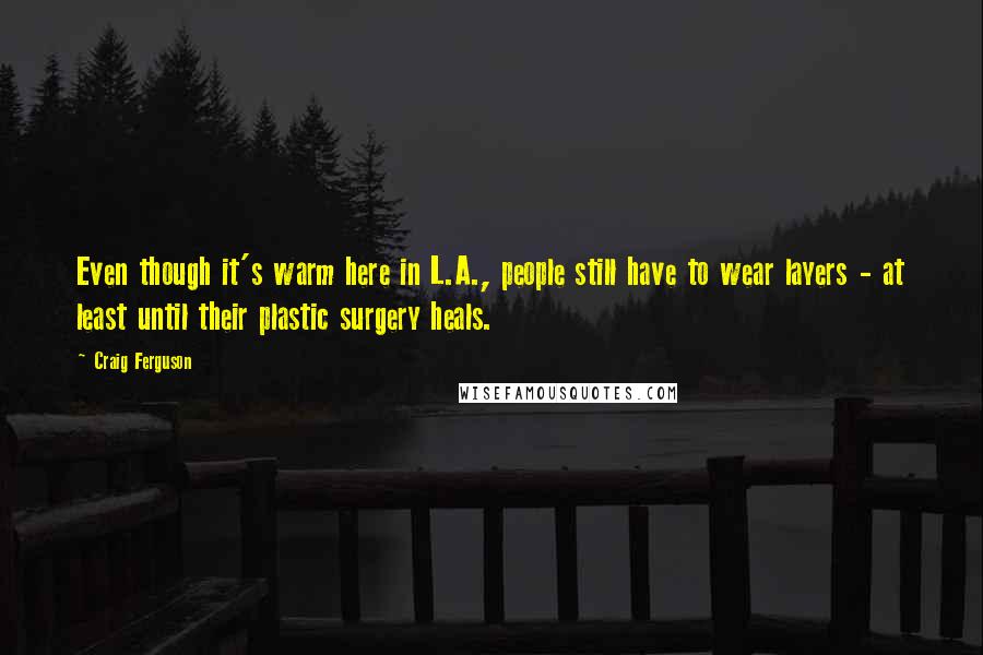 Craig Ferguson Quotes: Even though it's warm here in L.A., people still have to wear layers - at least until their plastic surgery heals.