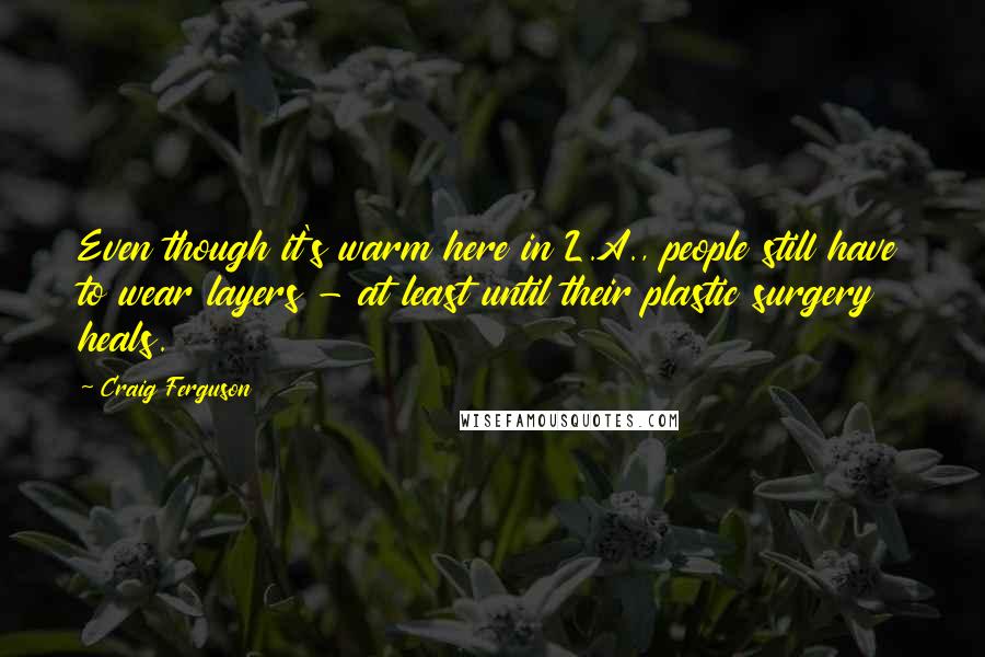 Craig Ferguson Quotes: Even though it's warm here in L.A., people still have to wear layers - at least until their plastic surgery heals.