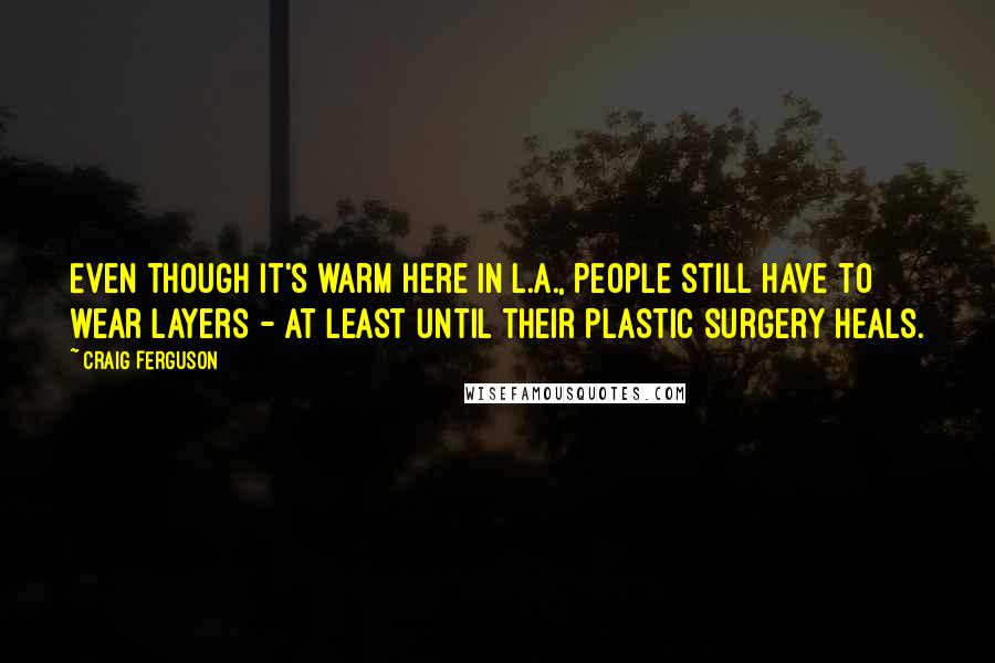 Craig Ferguson Quotes: Even though it's warm here in L.A., people still have to wear layers - at least until their plastic surgery heals.