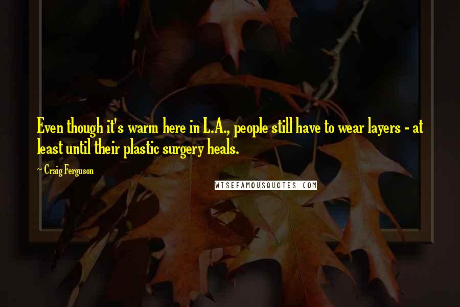 Craig Ferguson Quotes: Even though it's warm here in L.A., people still have to wear layers - at least until their plastic surgery heals.