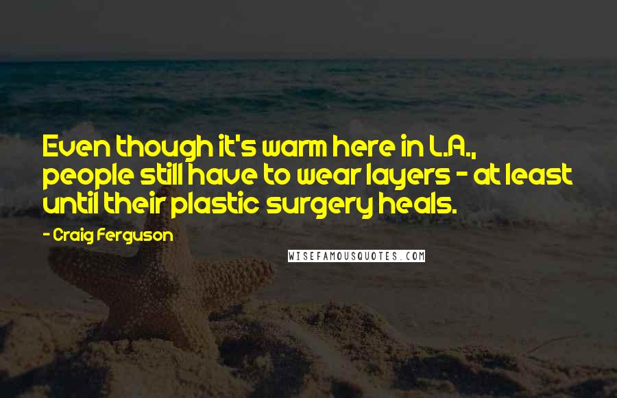 Craig Ferguson Quotes: Even though it's warm here in L.A., people still have to wear layers - at least until their plastic surgery heals.