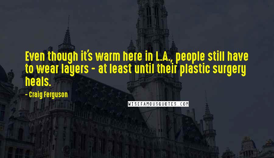 Craig Ferguson Quotes: Even though it's warm here in L.A., people still have to wear layers - at least until their plastic surgery heals.