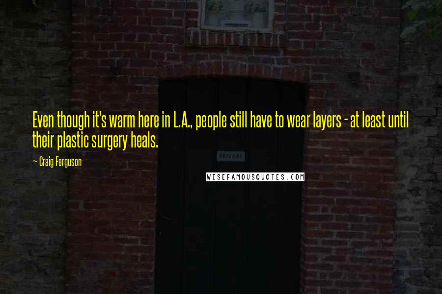 Craig Ferguson Quotes: Even though it's warm here in L.A., people still have to wear layers - at least until their plastic surgery heals.