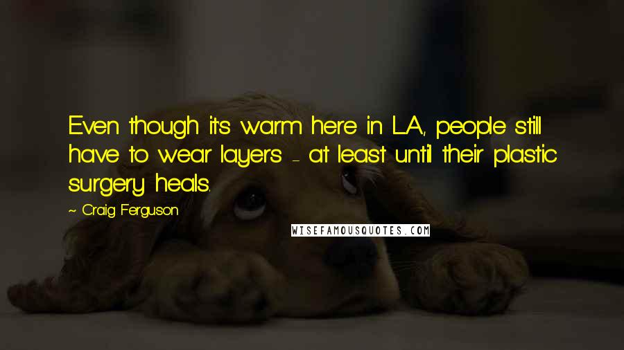 Craig Ferguson Quotes: Even though it's warm here in L.A., people still have to wear layers - at least until their plastic surgery heals.