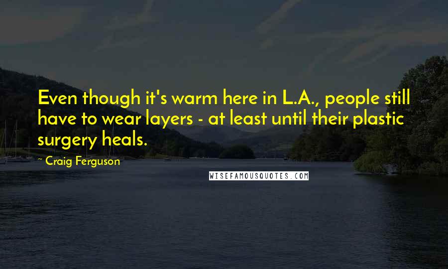 Craig Ferguson Quotes: Even though it's warm here in L.A., people still have to wear layers - at least until their plastic surgery heals.