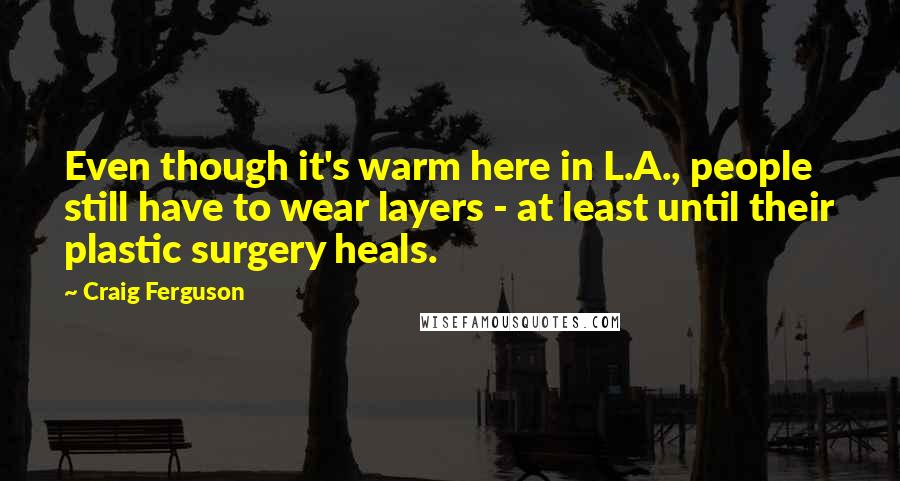 Craig Ferguson Quotes: Even though it's warm here in L.A., people still have to wear layers - at least until their plastic surgery heals.