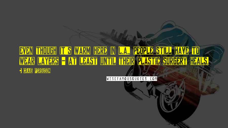 Craig Ferguson Quotes: Even though it's warm here in L.A., people still have to wear layers - at least until their plastic surgery heals.