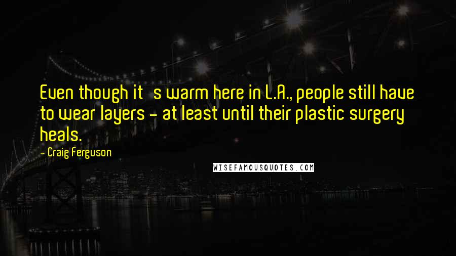 Craig Ferguson Quotes: Even though it's warm here in L.A., people still have to wear layers - at least until their plastic surgery heals.