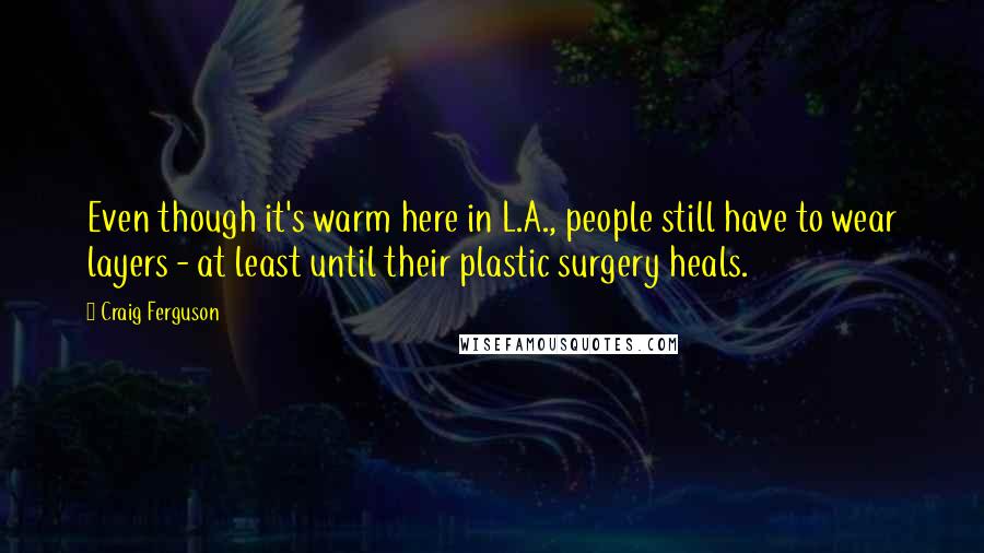 Craig Ferguson Quotes: Even though it's warm here in L.A., people still have to wear layers - at least until their plastic surgery heals.